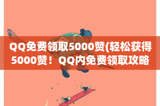 QQ免费领取5000赞(轻松获得5000赞！QQ内免费领取攻略)