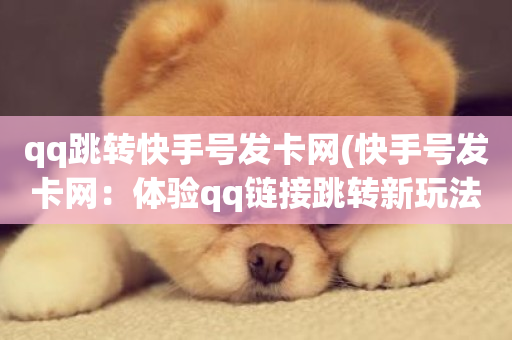 qq跳转快手号发卡网(快手号发卡网：体验qq链接跳转新玩法！)