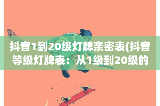 抖音1到20级灯牌亲密表(抖音等级灯牌表：从1级到20级的亲密指南)-第1张图片-ZBLOG