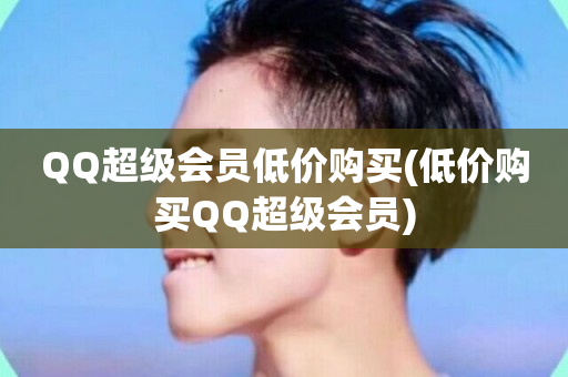 QQ超级会员低价购买(低价购买QQ超级会员)-第1张图片-ZBLOG