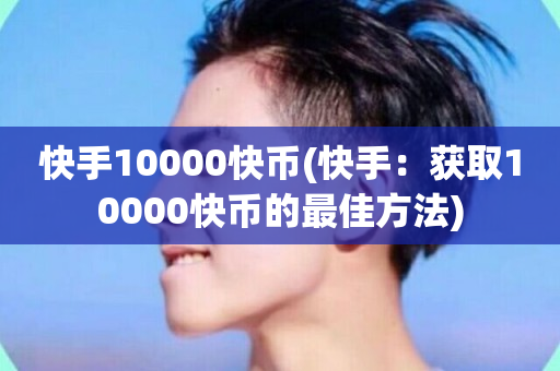 快手10000快币(快手：获取10000快币的最佳方法)-第1张图片-ZBLOG