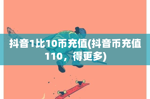 抖音1比10币充值(抖音币充值110，得更多)