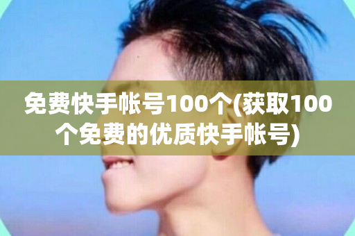 免费快手帐号100个(获取100个免费的优质快手帐号)-第1张图片-ZBLOG