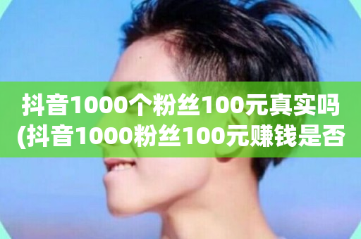 抖音1000个粉丝100元真实吗(抖音1000粉丝100元赚钱是否可信？)-第1张图片-ZBLOG