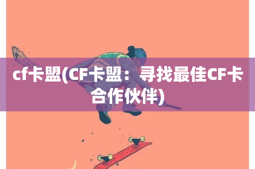 cf卡盟(CF卡盟：寻找最佳CF卡合作伙伴)