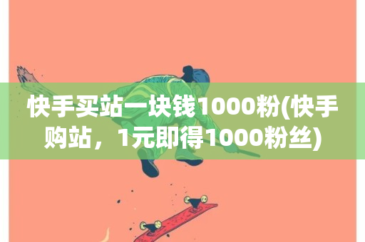 快手买站一块钱1000粉(快手购站，1元即得1000粉丝)-第1张图片-ZBLOG