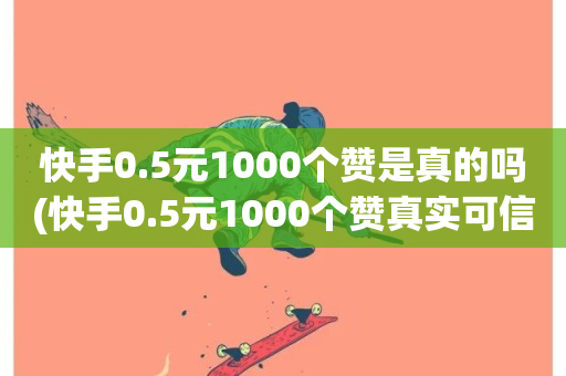 快手0.5元1000个赞是真的吗(快手0.5元1000个赞真实可信吗？)