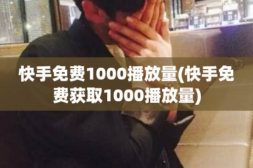 快手免费1000播放量(快手免费获取1000播放量)