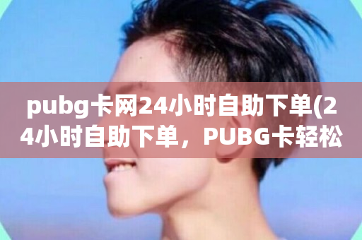 pubg卡网24小时自助下单(24小时自助下单，PUBG卡轻松购买)-第1张图片-ZBLOG