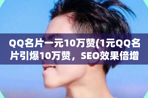 QQ名片一元10万赞(1元QQ名片引爆10万赞，SEO效果倍增)-第1张图片-ZBLOG