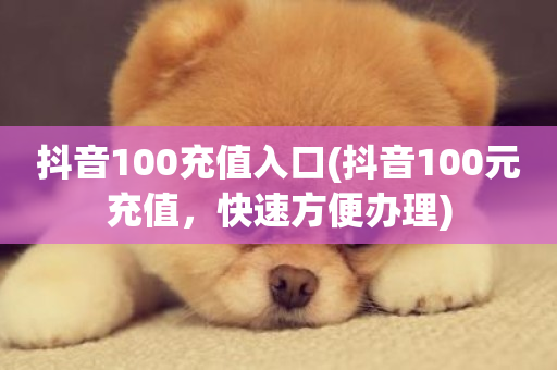 抖音100充值入口(抖音100元充值，快速方便办理)-第1张图片-ZBLOG