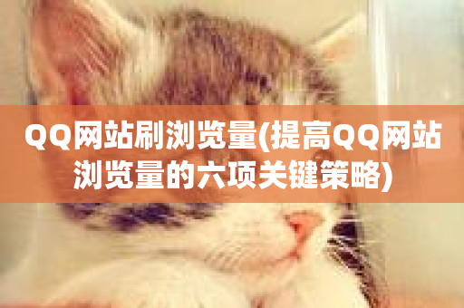 QQ网站刷浏览量(提高QQ网站浏览量的六项关键策略)-第1张图片-ZBLOG