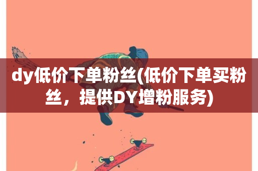 dy低价下单粉丝(低价下单买粉丝，提供DY增粉服务)-第1张图片-ZBLOG