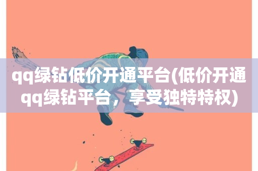 qq绿钻低价开通平台(低价开通qq绿钻平台，享受独特特权)