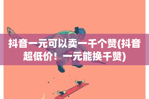 抖音一元可以卖一千个赞(抖音超低价！一元能换千赞)-第1张图片-ZBLOG