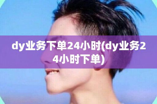 dy业务下单24小时(dy业务24小时下单)-第1张图片-ZBLOG