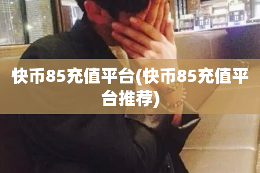 快币85充值平台(快币85充值平台推荐)-第1张图片-ZBLOG