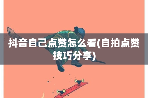 抖音自己点赞怎么看(自拍点赞技巧分享)-第1张图片-ZBLOG