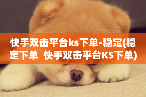 快手双击平台ks下单-稳定(稳定下单  快手双击平台KS下单)-第1张图片-ZBLOG