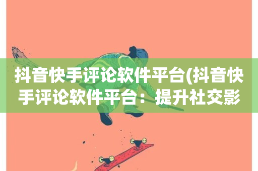 抖音快手评论软件平台(抖音快手评论软件平台：提升社交影响力的利器)