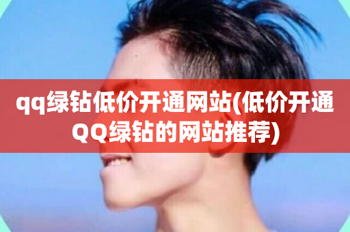 qq绿钻低价开通网站(低价开通QQ绿钻的网站推荐)