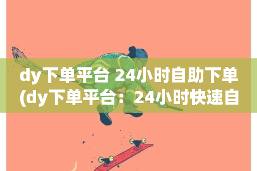 dy下单平台 24小时自助下单(dy下单平台：24小时快速自助下单)-第1张图片-ZBLOG