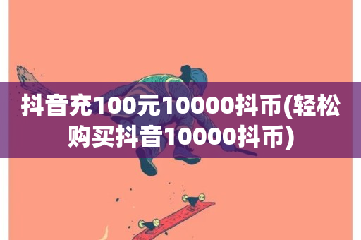 抖音充100元10000抖币(轻松购买抖音10000抖币)