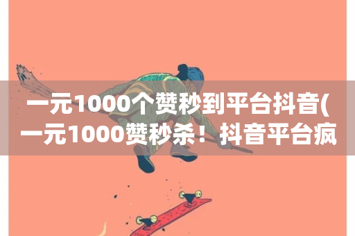 一元1000个赞秒到平台抖音(一元1000赞秒杀！抖音平台疯狂赞助活动！)