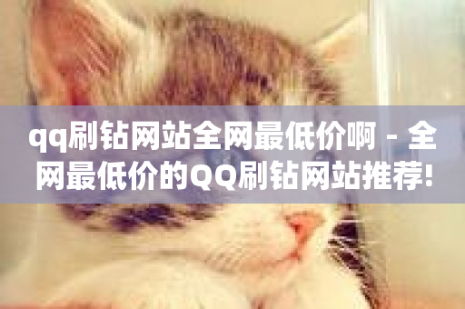 qq刷钻网站全网最低价啊 - 全网最低价的QQ刷钻网站推荐!-第1张图片-ZBLOG