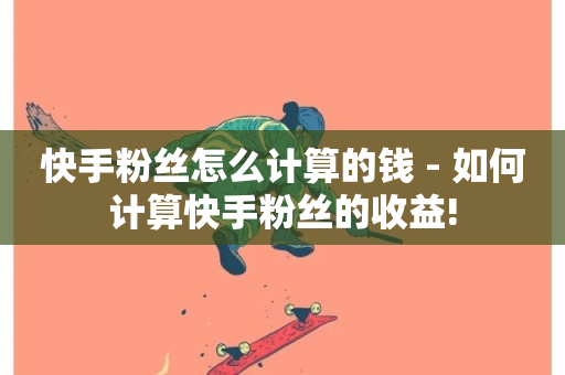 快手粉丝怎么计算的钱 - 如何计算快手粉丝的收益!-第1张图片-ZBLOG