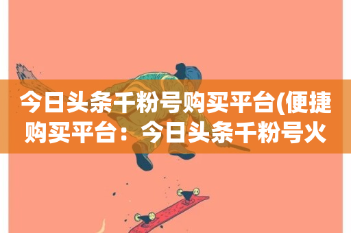 今日头条千粉号购买平台(便捷购买平台：今日头条千粉号火爆出售)-第1张图片-ZBLOG