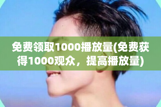 免费领取1000播放量(免费获得1000观众，提高播放量)-第1张图片-ZBLOG