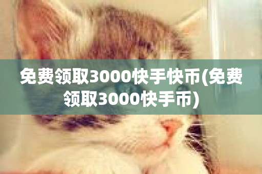 免费领取3000快手快币(免费领取3000快手币)