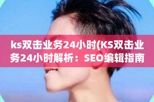 ks双击业务24小时(KS双击业务24小时解析：SEO编辑指南)-第1张图片-ZBLOG