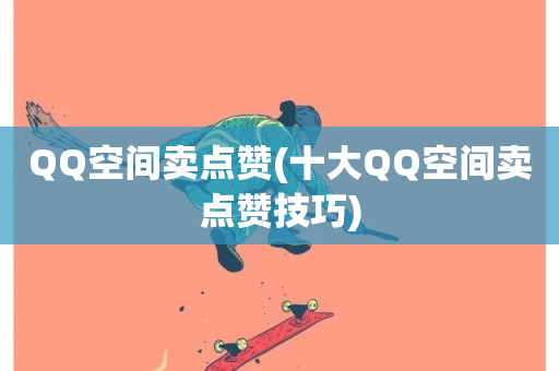 QQ空间卖点赞(十大QQ空间卖点赞技巧)