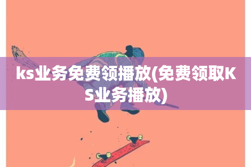 ks业务免费领播放(免费领取KS业务播放)