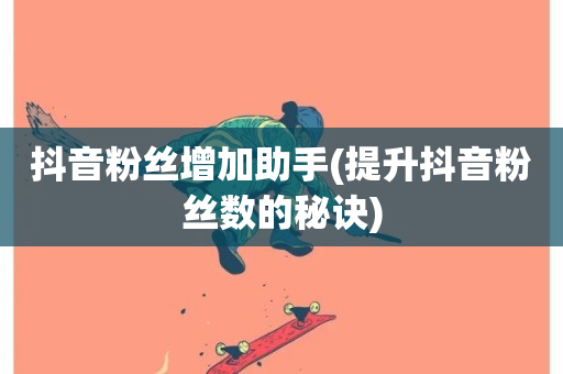 抖音粉丝增加助手(提升抖音粉丝数的秘诀)-第1张图片-ZBLOG