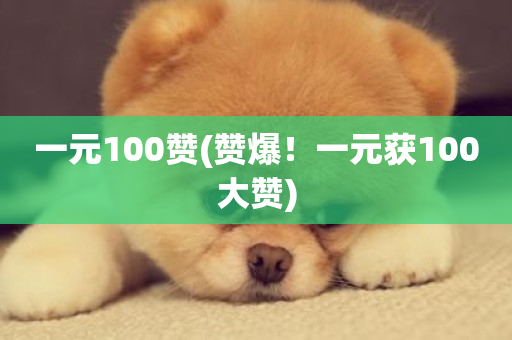 一元100赞(赞爆！一元获100大赞)