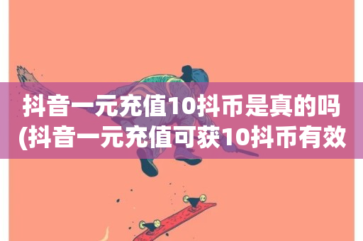 抖音一元充值10抖币是真的吗(抖音一元充值可获10抖币有效吗)