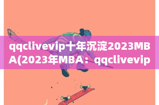 qqclivevip十年沉淀2023MBA(2023年MBA：qqclivevip的十年积累)-第1张图片-ZBLOG