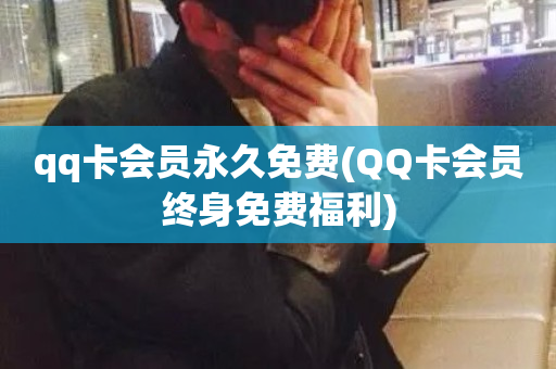 qq卡会员永久免费(QQ卡会员终身免费福利)