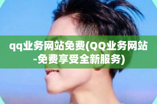 qq业务网站免费(QQ业务网站-免费享受全新服务)-第1张图片-ZBLOG