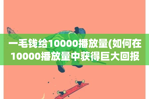 一毛钱给10000播放量(如何在10000播放量中获得巨大回报)