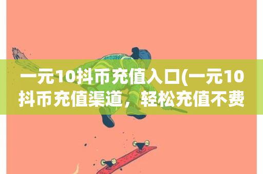 一元10抖币充值入口(一元10抖币充值渠道，轻松充值不费力)-第1张图片-ZBLOG