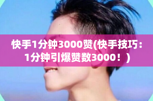 快手1分钟3000赞(快手技巧：1分钟引爆赞数3000！)-第1张图片-ZBLOG