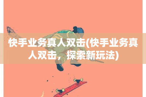 快手业务真人双击(快手业务真人双击，探索新玩法)-第1张图片-ZBLOG