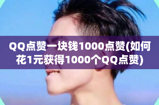 QQ点赞一块钱1000点赞(如何花1元获得1000个QQ点赞)-第1张图片-ZBLOG