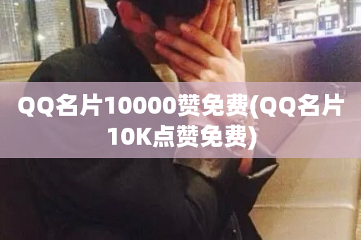 QQ名片10000赞免费(QQ名片10K点赞免费)