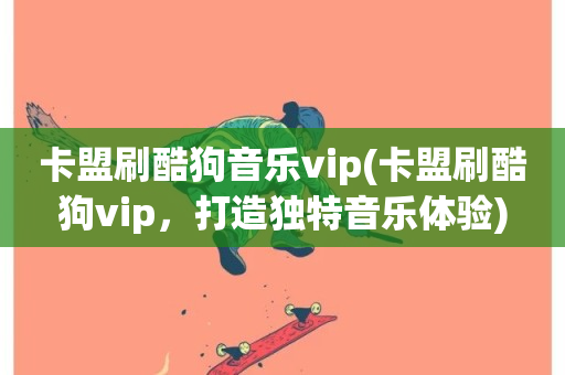 卡盟刷酷狗音乐vip(卡盟刷酷狗vip，打造独特音乐体验)-第1张图片-ZBLOG