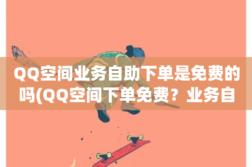 QQ空间业务自助下单是免费的吗(QQ空间下单免费？业务自助大解密！)